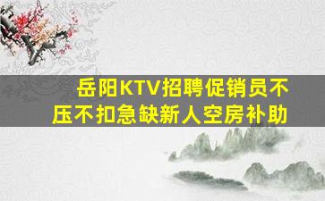 岳阳KTV招聘促销员不压不扣急缺新人空房补助