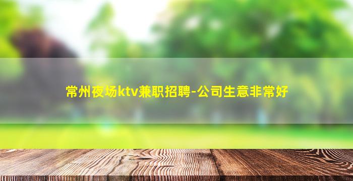 常州夜场ktv兼职招聘-公司生意非常好