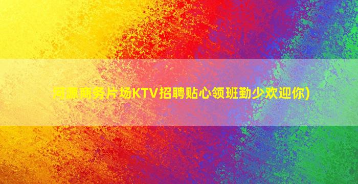 河源商务片场KTV招聘贴心领班勤少欢迎你)
